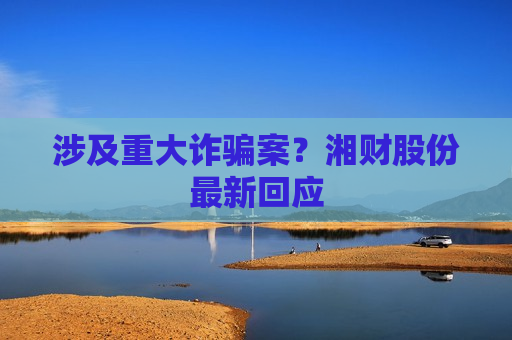 涉及重大诈骗案？湘财股份最新回应