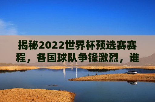 揭秘2022世界杯预选赛赛程，各国球队争锋激烈，谁能脱颖而出？，2022世界杯预选赛赛程揭晓，各国球队激烈角逐——谁将成为黑马之王？，2022世界杯预选赛赛程揭晓，谁能成为黑马之王？