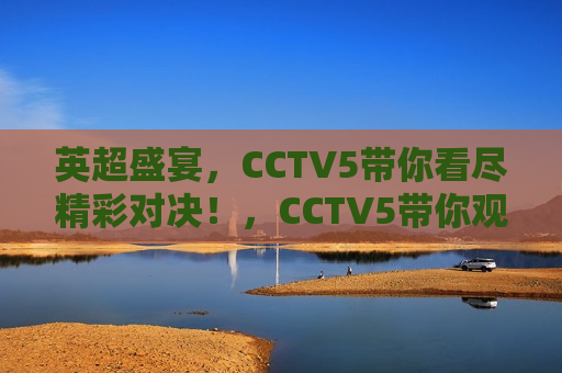英超盛宴，CCTV5带你看尽精彩对决！，CCTV5带你观赏英超盛宴，CCTV5带你观赏英超盛宴，精彩对决不容错过
