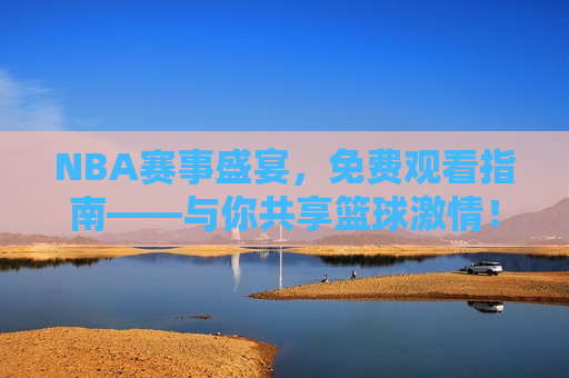 NBA赛事盛宴，免费观看指南——与你共享篮球 *** ！，NBA赛事盛宴，免费观看指南，畅享篮球 *** ！，NBA赛事盛宴，免费观看指南，让你畅享篮球 *** ！
