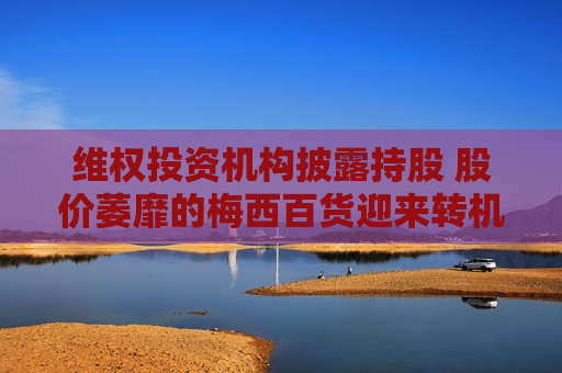  *** 投资机构披露持股 股价萎靡的梅西百货迎来转机?