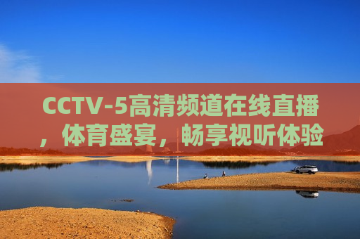 CCTV-5高清频道在线直播，体育盛宴，畅享视听体验，CCTV-5高清频道，体育盛宴，视听盛宴，CCTV-5高清频道，体育盛宴，视听盛宴来袭