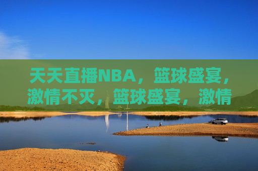 天天直播NBA，篮球盛宴， *** 不灭，篮球盛宴， *** 天天燃，NBA直播新纪元，NBA直播新纪元，篮球盛宴， *** 天天燃