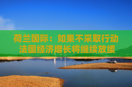 荷兰国际：如果不采取行动 法国经济增长将继续放缓