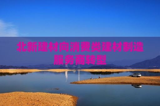北新建材向消费类建材制造服务商转型