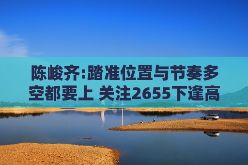 陈峻齐:踏准位置与节奏多空都要上 关注2655下逢高空