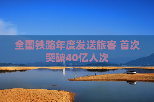 全国铁路年度发送旅客 首次突破40亿人次