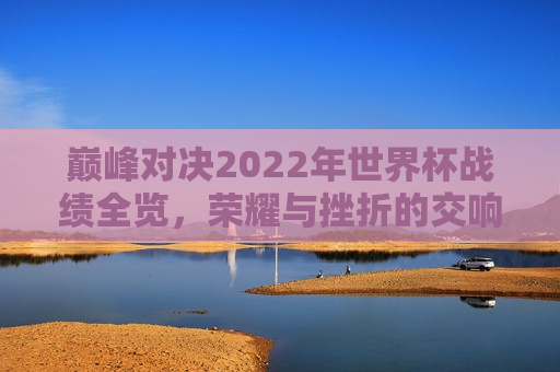 巅峰对决2022年世界杯战绩全览，荣耀与挫折的交响曲，巅峰对决2022年世界杯，荣耀与挫折的交响乐章，巅峰对决2022年世界杯，荣耀与挫折的交响乐章