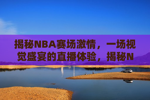 揭秘NBA赛场 *** ，一场视觉盛宴的直播体验，揭秘NBA赛场 *** ，一场震撼人心的视觉盛宴，揭秘NBA赛场 *** ，一场震撼人心的视觉盛宴