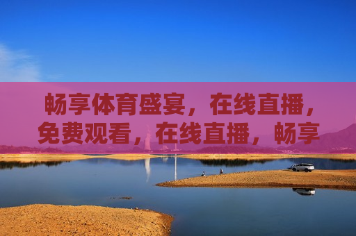 畅享体育盛宴，在线直播，免费观看，在线直播，畅享体育盛宴，免费观看，免费畅享体育盛宴，在线直播带你飞