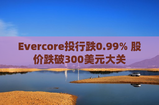 Evercore投行跌0.99% 股价跌破300美元大关