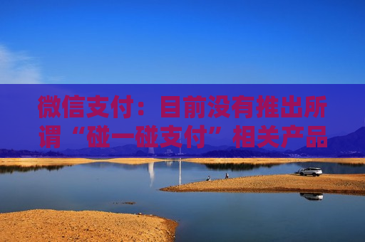 微信支付：目前没有推出所谓“碰一碰支付”相关产品