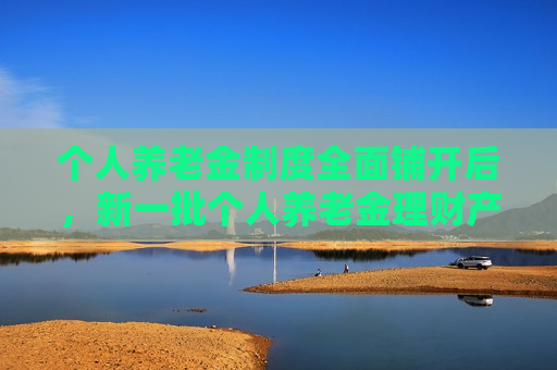 个人养老金制度全面铺开后，新一批个人养老金理财产品即将上架，业内称产品仍需拉开差异