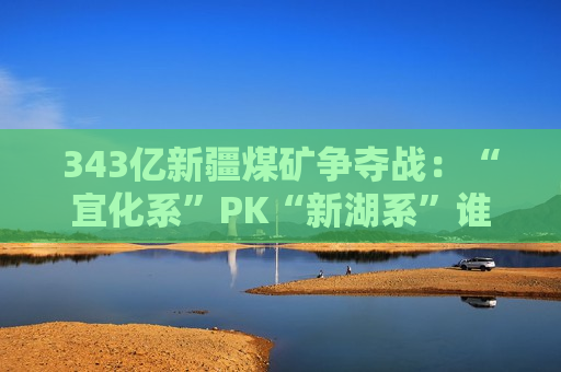 343亿新疆煤矿争夺战：“宜化系”PK“新湖系”谁赢？