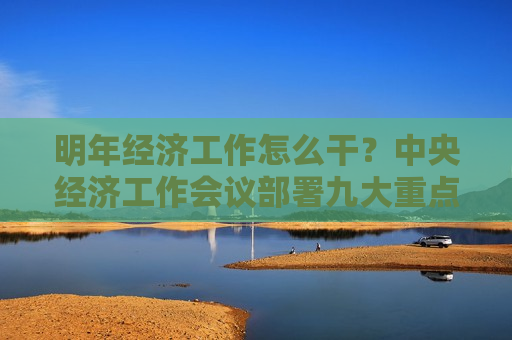 明年经济工作怎么干？中央经济工作会议部署九大重点任务
