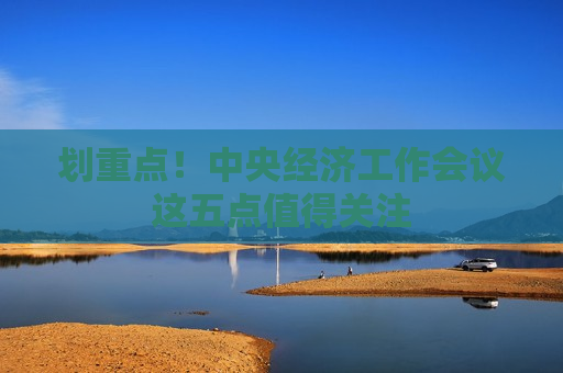划重点！中央经济工作会议这五点值得关注  第1张