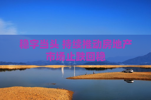 稳字当头 持续推动房地产市场止跌回稳