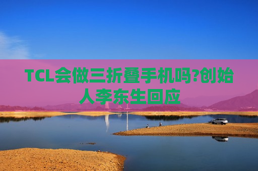 TCL会做三折叠手机吗?创始人李东生回应