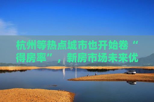 杭州等热点城市也开始卷“得房率”，新房市场未来优势更明显
