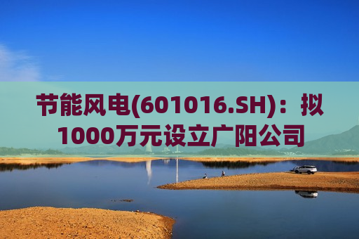 节能风电(601016.SH)：拟1000万元设立广阳公司  第1张