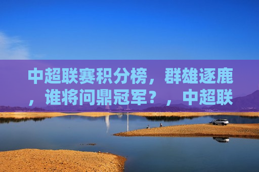 中超联赛积分榜，群雄逐鹿，谁将问鼎冠军？，中超联赛积分榜紧张激烈，冠军之争愈演愈烈，中超联赛冠军之争，积分榜紧张激烈，群雄逐鹿  第1张