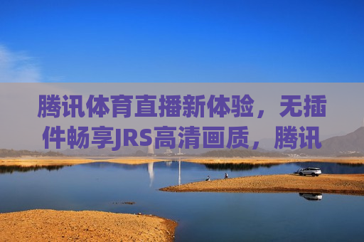 腾讯体育直播新体验，无插件畅享JRS高清画质，腾讯体育直播，无插件观看JRS高清画质新体验，腾讯体育直播，无插件畅享JRS高清画质新体验