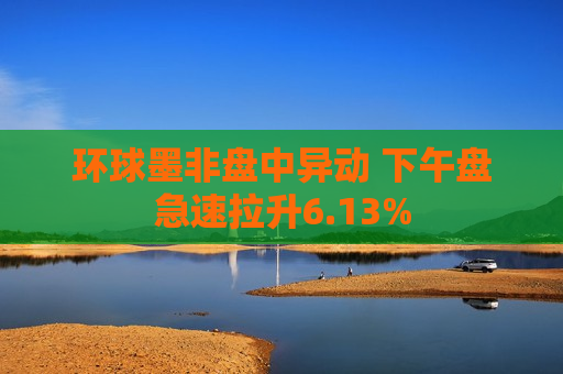 环球墨非盘中异动 下午盘急速拉升6.13%