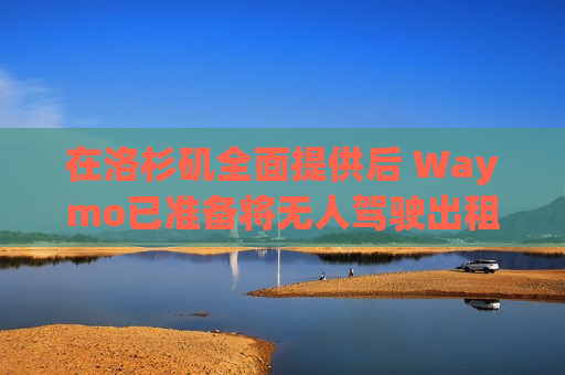 在洛杉矶全面提供后 Waymo已准备将无人驾驶出租车服务扩展到迈阿密