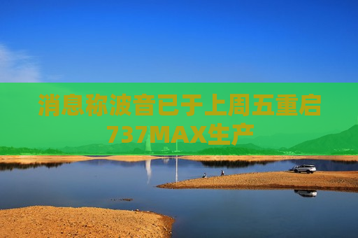 消息称波音已于上周五重启737MAX生产