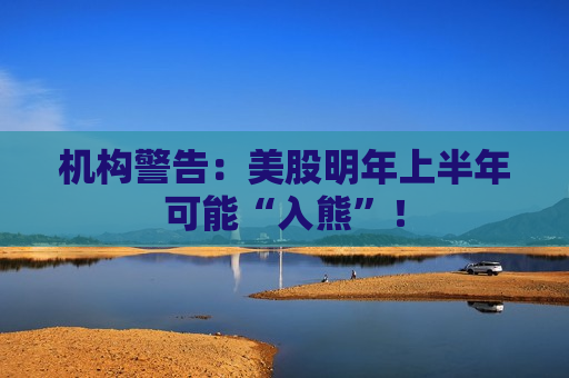 机构警告：美股明年上半年可能“入熊”！