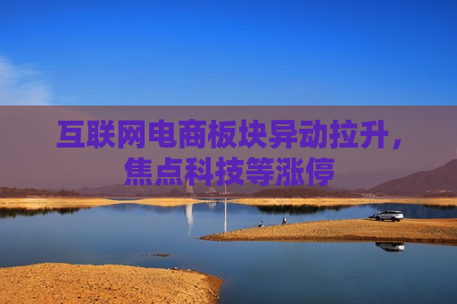 互联网电商板块异动拉升，焦点科技等涨停