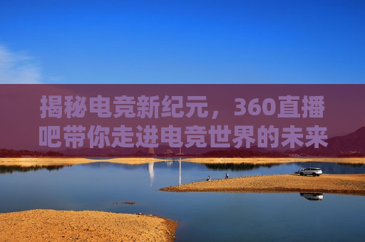 揭秘电竞新纪元，360直播吧带你走进电竞世界的未来，揭秘未来电竞新纪元，360直播吧引领你走进电竞世界的最前沿，揭秘未来电竞新纪元，360直播吧引领你走进电竞世界最前沿