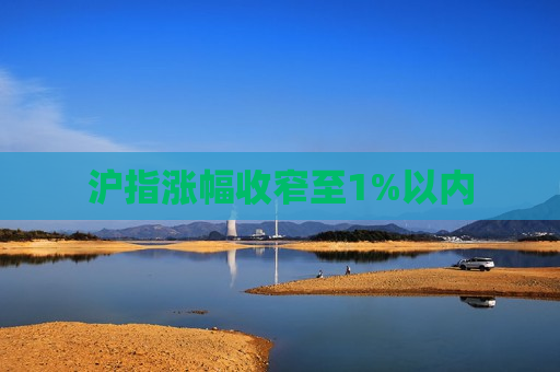沪指涨幅收窄至1%以内