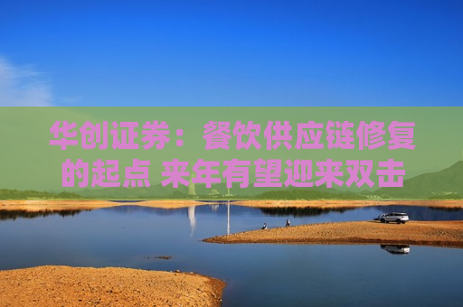 华创证券：餐饮供应链修复的起点 来年有望迎来双击