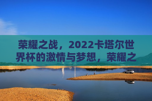 荣耀之战，2022卡塔尔世界杯的 *** 与梦想，荣耀之战， *** 与梦想共舞，2022卡塔尔世界杯启幕，荣耀之战， *** 与梦想在2022卡塔尔世界杯闪耀启幕