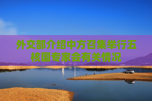 外交部介绍中方召集举行五核国专家会有关情况