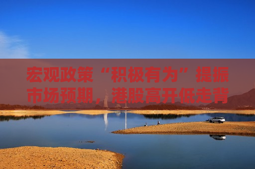 宏观政策“积极有为”提振市场预期，港股高开低走背后是何逻辑？