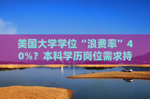 美国大学学位“浪费率”40%？本科学历岗位需求持续缩水