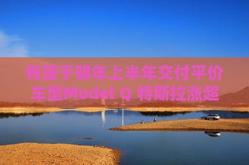 有望于明年上半年交付平价车型Model Q 特斯拉涨超3%