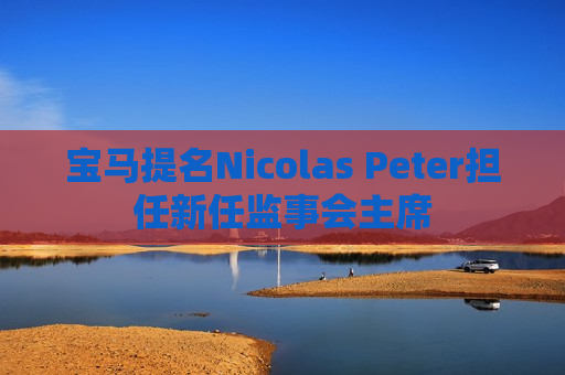 宝马提名Nicolas Peter担任新任监事会主席