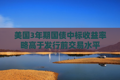 美国3年期国债中标收益率略高于发行前交易水平