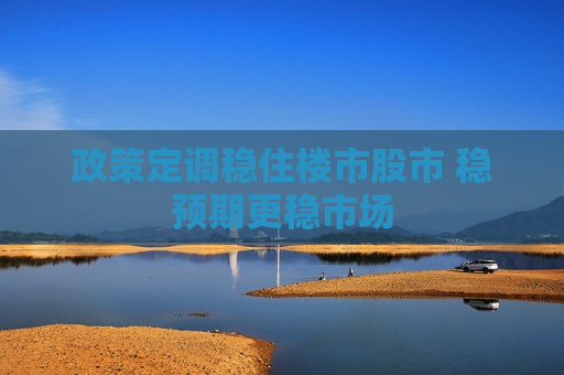 政策定调稳住楼市股市 稳预期更稳市场