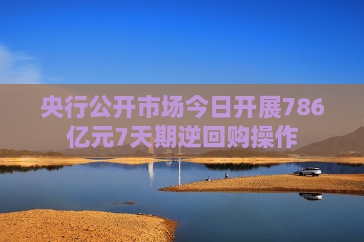 央行公开市场今日开展786亿元7天期逆回购操作