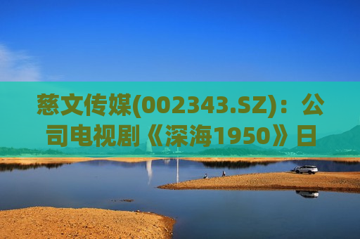 慈文传媒(002343.SZ)：公司电视剧《深海1950》日前在横店杀青