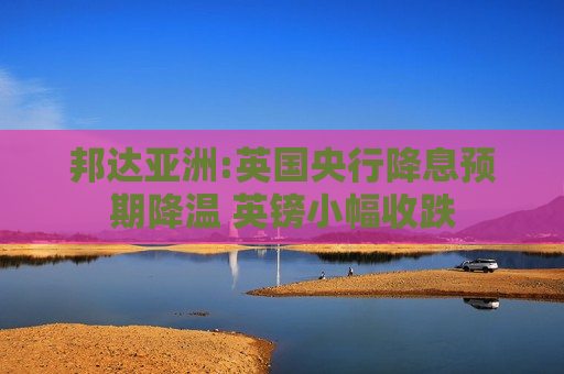 邦达亚洲:英国央行降息预期降温 英镑小幅收跌