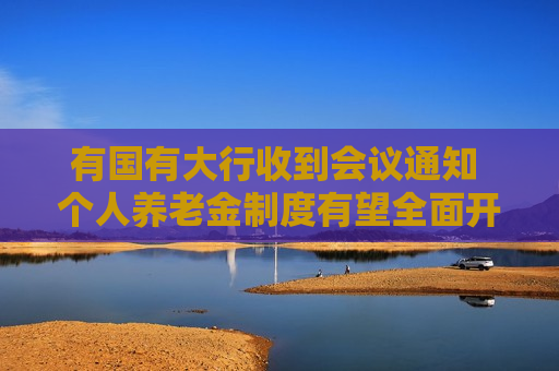 有国有大行收到会议通知 个人养老金制度有望全面开闸