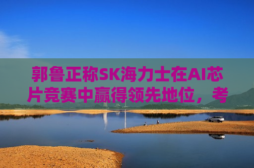 郭鲁正称SK海力士在AI芯片竞赛中赢得领先地位，考虑发放特别奖金