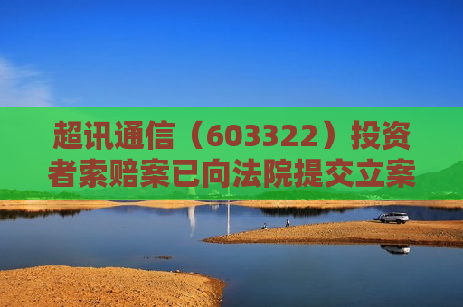 超讯通信（603322）投资者索赔案已向法院提交立案，倒计时不足一个月