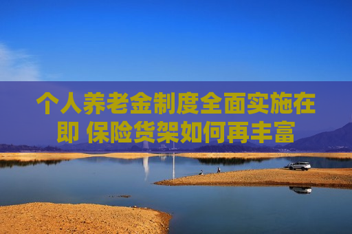 个人养老金制度全面实施在即 保险货架如何再丰富
