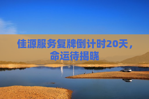 佳源服务复牌倒计时20天，命运待揭晓